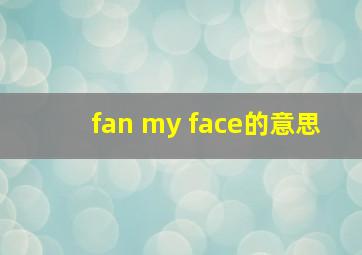 fan my face的意思